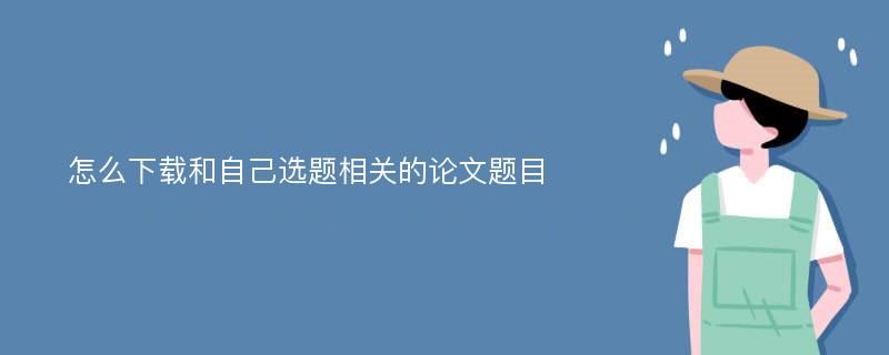 怎么下载和自己选题相关的论文题目