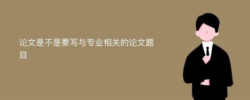 论文是不是要写与专业相关的论文题目