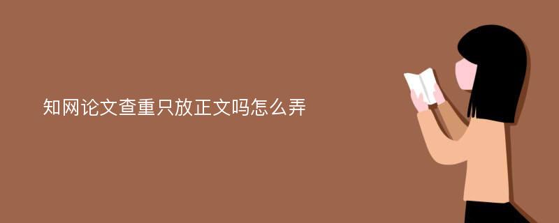 知网论文查重只放正文吗怎么弄