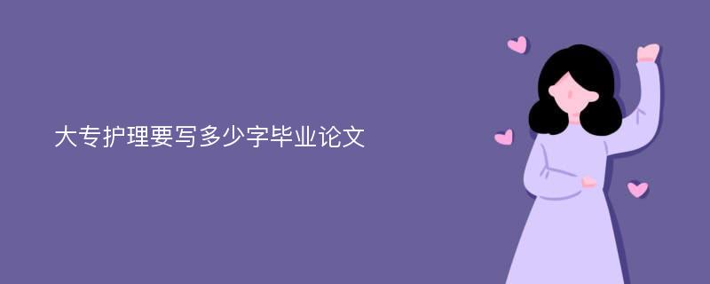 大专护理要写多少字毕业论文