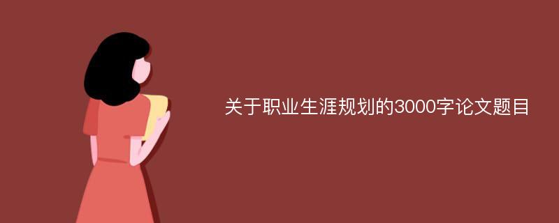 关于职业生涯规划的3000字论文题目