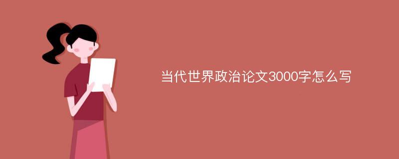 当代世界政治论文3000字怎么写