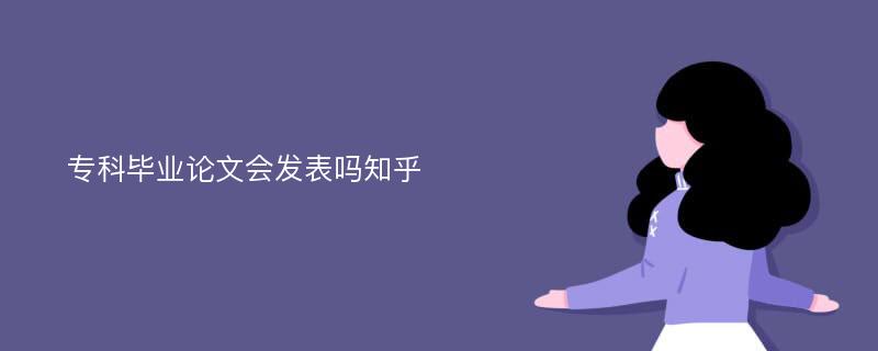 专科毕业论文会发表吗知乎